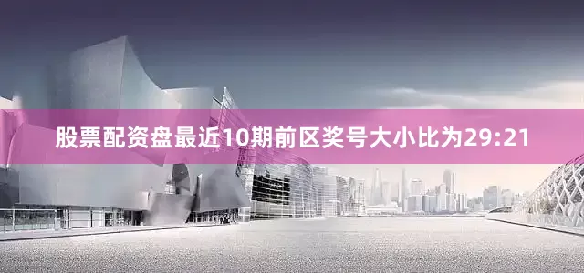 股票配资盘最近10期前区奖号大小比为29:21