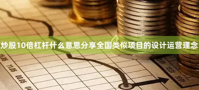 炒股10倍杠杆什么意思分享全国类似项目的设计运营理念