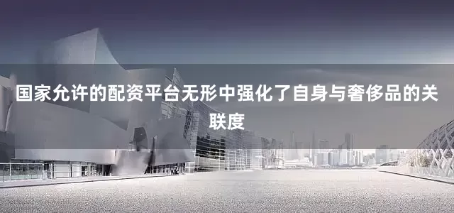 国家允许的配资平台无形中强化了自身与奢侈品的关联度