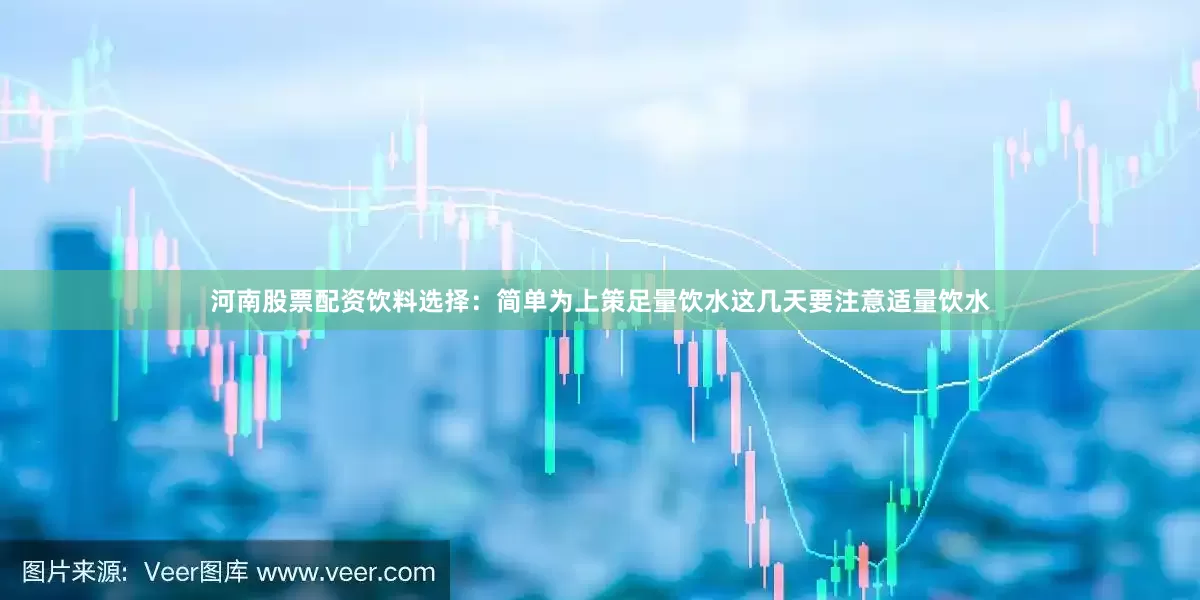 河南股票配资饮料选择：简单为上策足量饮水这几天要注意适量饮水