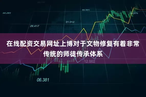 在线配资交易网址上博对于文物修复有着非常传统的师徒传承体系