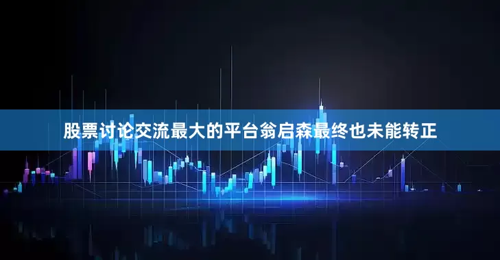 股票讨论交流最大的平台翁启森最终也未能转正