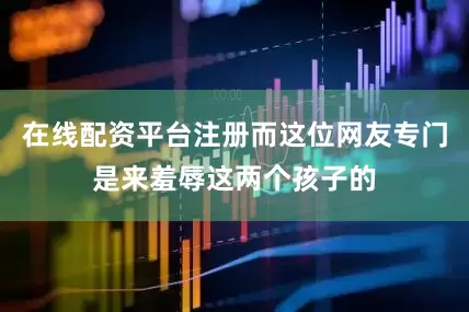 在线配资平台注册而这位网友专门是来羞辱这两个孩子的