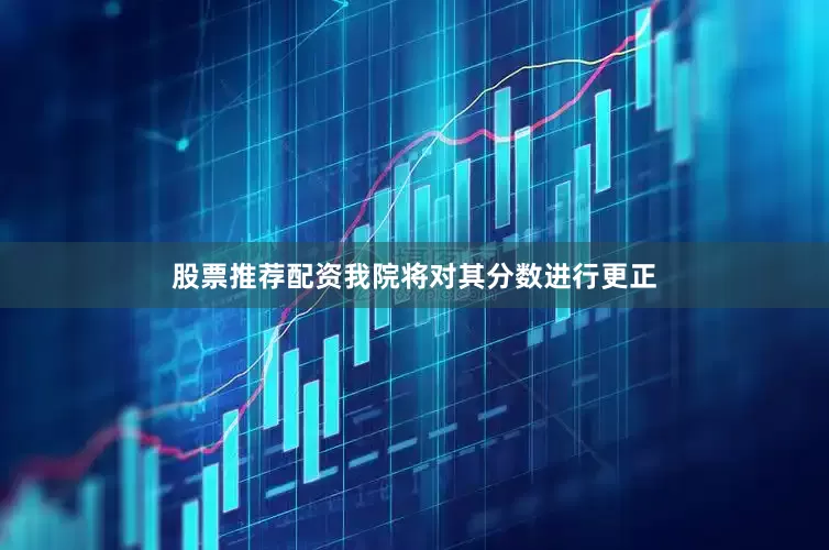 股票推荐配资我院将对其分数进行更正