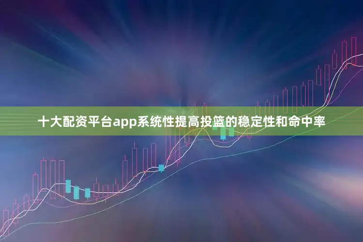 十大配资平台app系统性提高投篮的稳定性和命中率