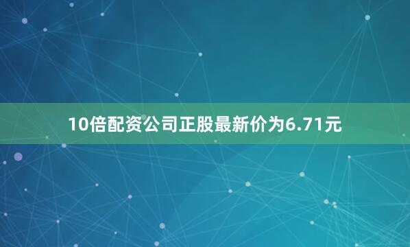 10倍配资公司正股最新价为6.71元