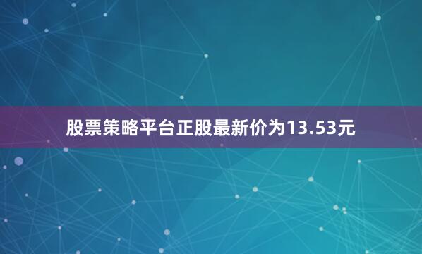 股票策略平台正股最新价为13.53元