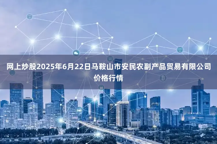 网上炒股2025年6月22日马鞍山市安民农副产品贸易有限公司价格行情