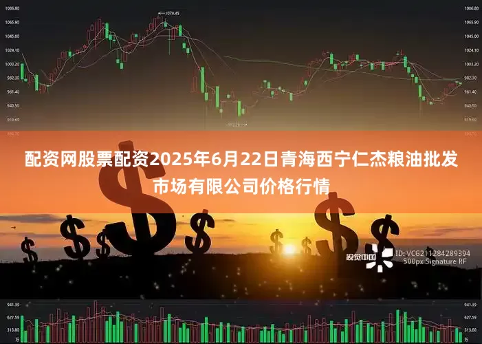 配资网股票配资2025年6月22日青海西宁仁杰粮油批发市场有限公司价格行情