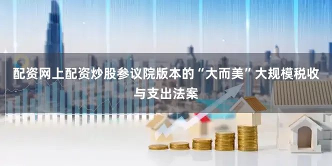 配资网上配资炒股参议院版本的“大而美”大规模税收与支出法案