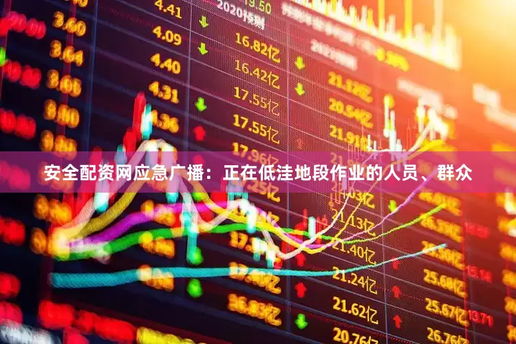 安全配资网应急广播：正在低洼地段作业的人员、群众