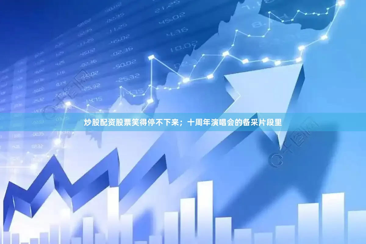 炒股配资股票笑得停不下来；十周年演唱会的备采片段里