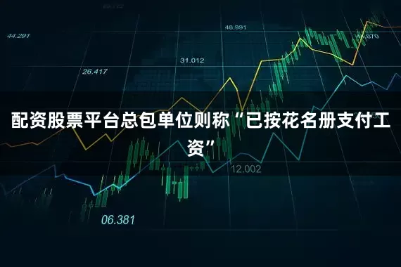 配资股票平台总包单位则称“已按花名册支付工资”