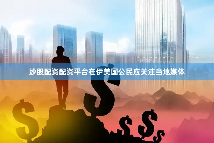 炒股配资配资平台在伊美国公民应关注当地媒体