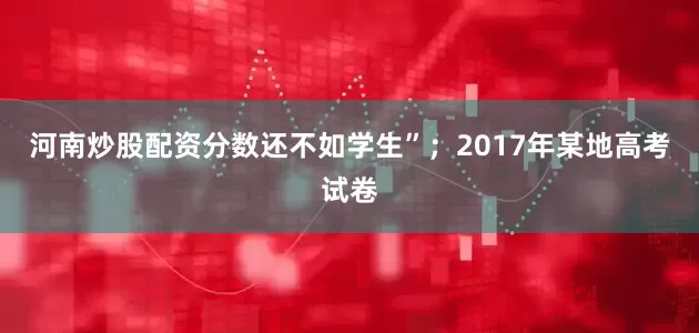 河南炒股配资分数还不如学生”；2017年某地高考试卷