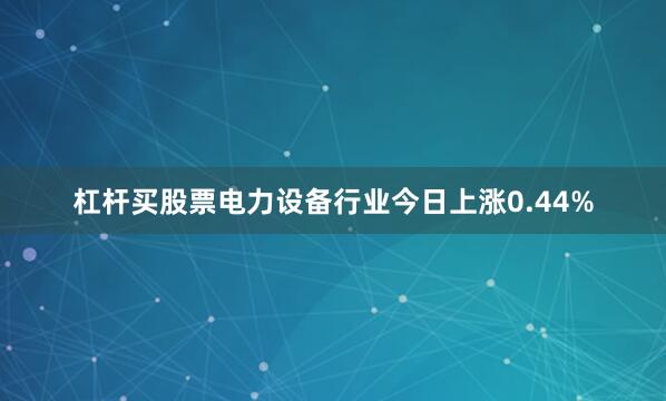 杠杆买股票电力设备行业今日上涨0.44%