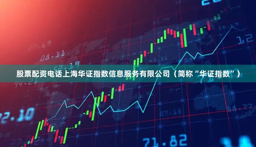 股票配资电话上海华证指数信息服务有限公司（简称“华证指数”）