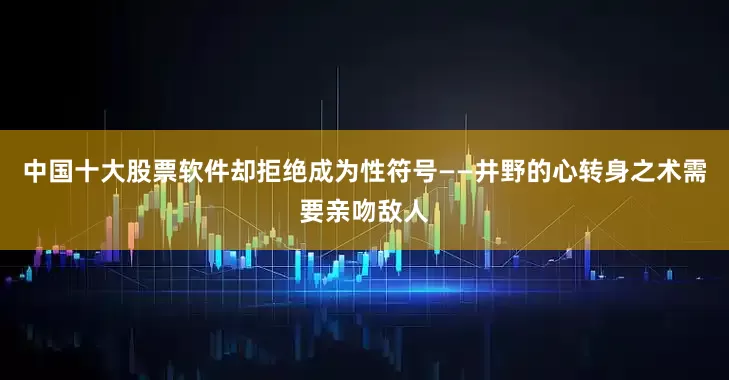 中国十大股票软件却拒绝成为性符号——井野的心转身之术需要亲吻敌人