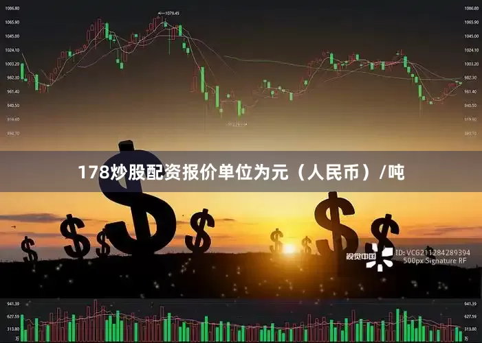 178炒股配资报价单位为元（人民币）/吨