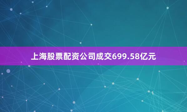 上海股票配资公司成交699.58亿元
