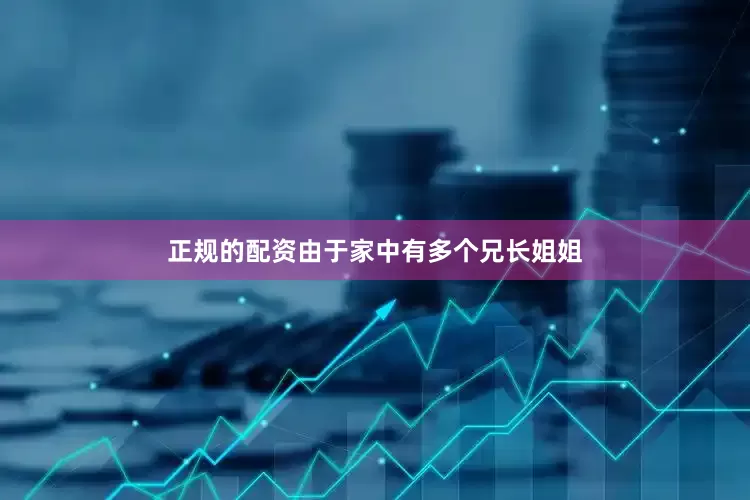 正规的配资由于家中有多个兄长姐姐
