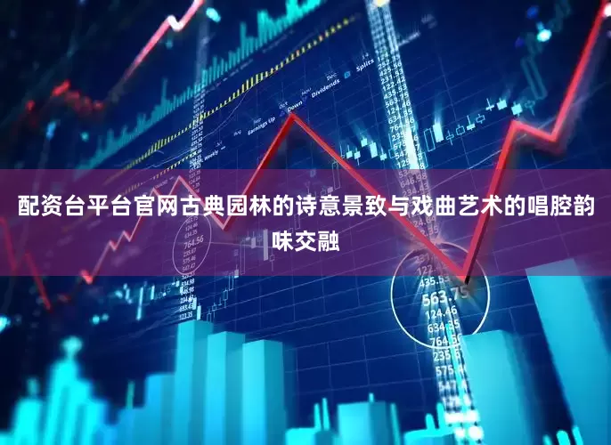 配资台平台官网古典园林的诗意景致与戏曲艺术的唱腔韵味交融
