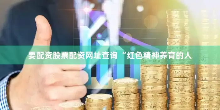 要配资股票配资网址查询 “红色精神养育的人