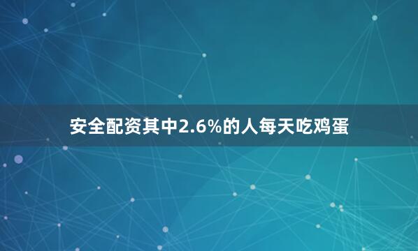 安全配资其中2.6%的人每天吃鸡蛋