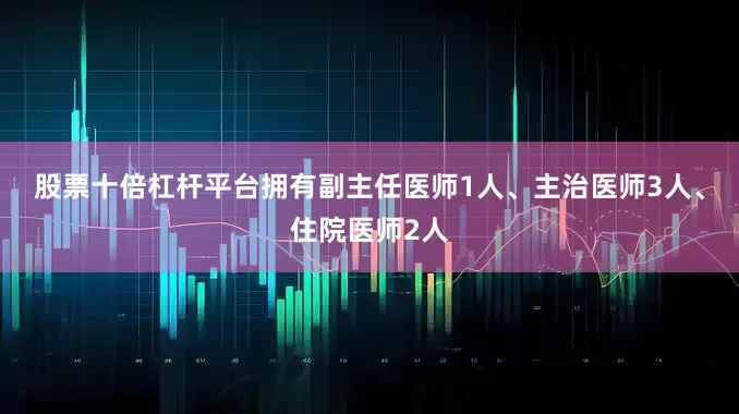 股票十倍杠杆平台拥有副主任医师1人、主治医师3人、住院医师2人