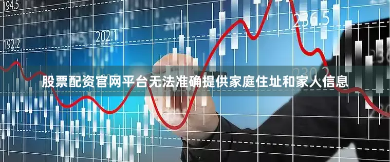 股票配资官网平台无法准确提供家庭住址和家人信息