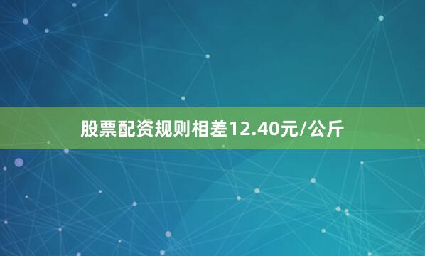 股票配资规则相差12.40元/公斤