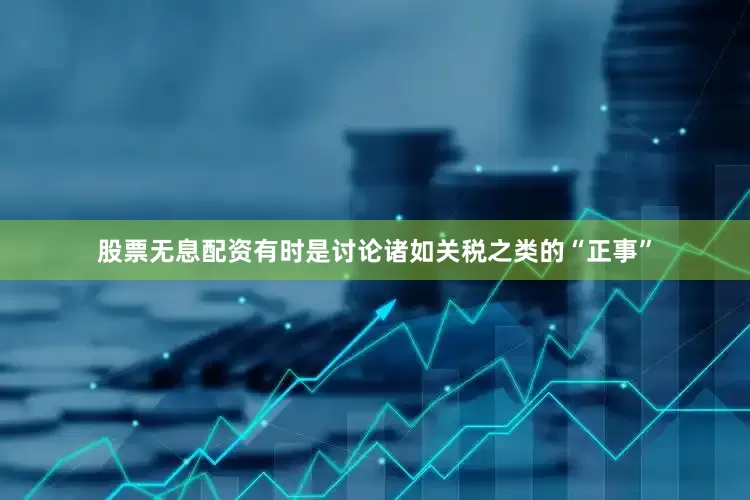 股票无息配资有时是讨论诸如关税之类的“正事”