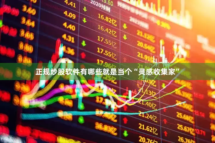正规炒股软件有哪些就是当个“灵感收集家”
