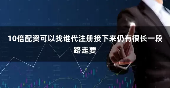 10倍配资可以找谁代注册接下来仍有很长一段路走要