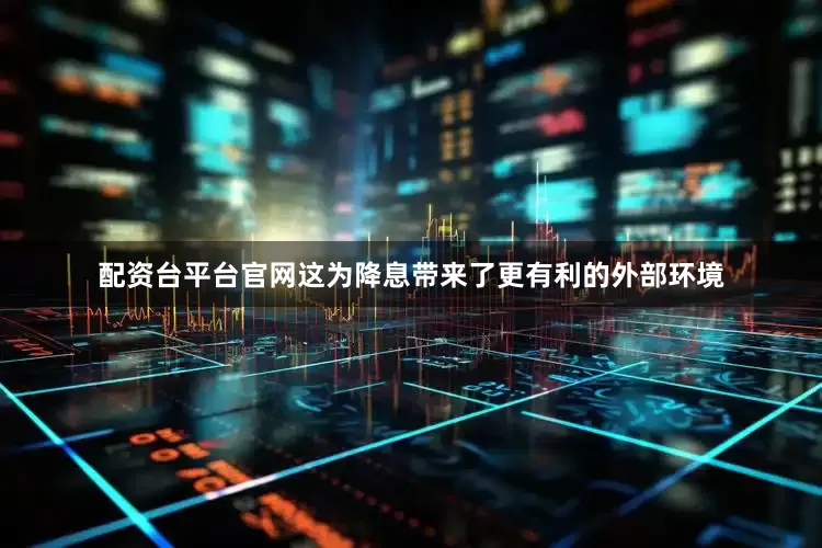 配资台平台官网这为降息带来了更有利的外部环境