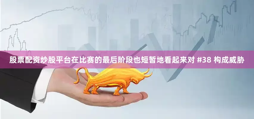 股票配资炒股平台在比赛的最后阶段也短暂地看起来对 #38 构成威胁