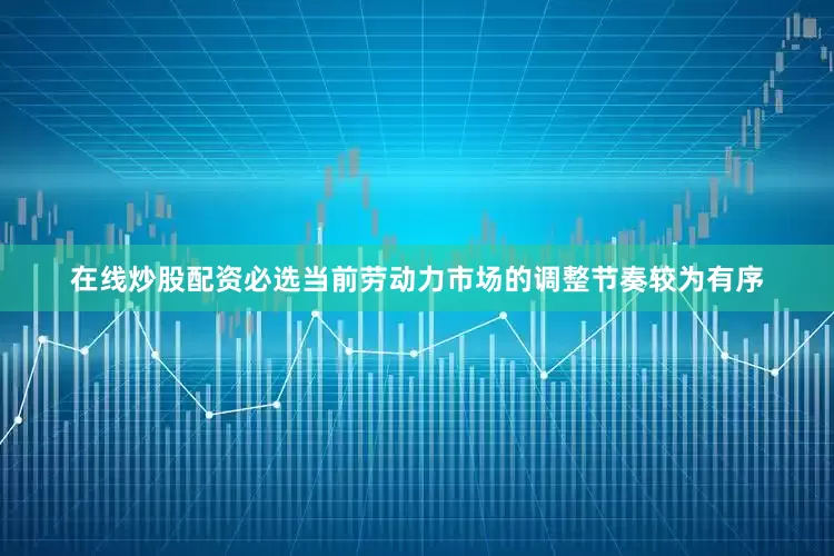 在线炒股配资必选当前劳动力市场的调整节奏较为有序