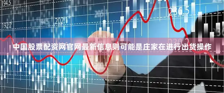 中国股票配资网官网最新信息则可能是庄家在进行出货操作