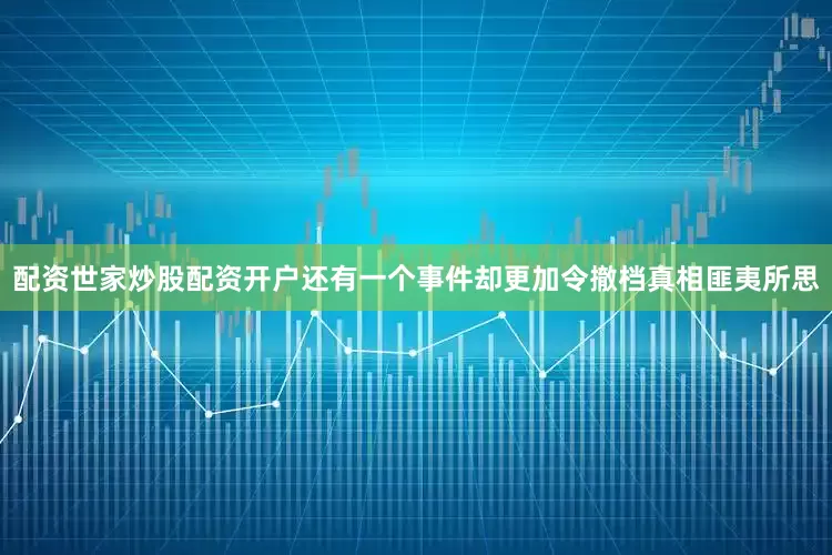 配资世家炒股配资开户还有一个事件却更加令撤档真相匪夷所思