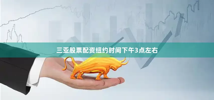 三亚股票配资纽约时间下午3点左右