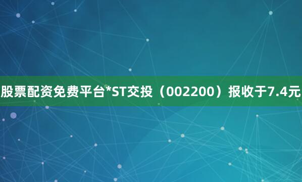 股票配资免费平台*ST交投（002200）报收于7.4元