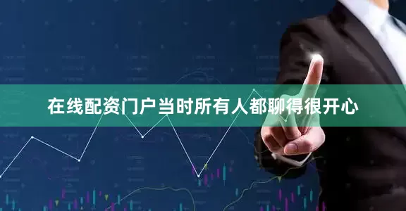 在线配资门户当时所有人都聊得很开心