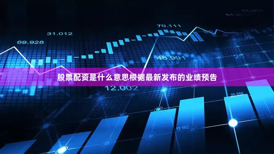 股票配资是什么意思根据最新发布的业绩预告