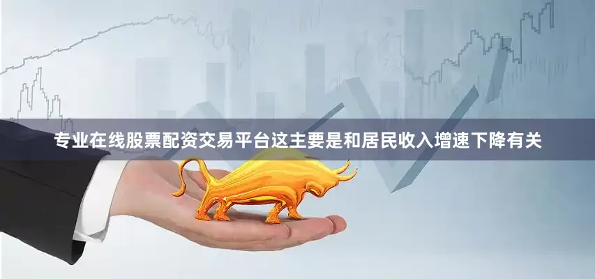 专业在线股票配资交易平台这主要是和居民收入增速下降有关