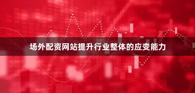 场外配资网站提升行业整体的应变能力