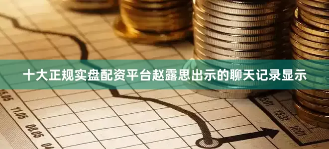十大正规实盘配资平台赵露思出示的聊天记录显示
