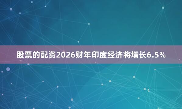 股票的配资2026财年印度经济将增长6.5%