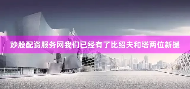 炒股配资服务网我们已经有了比绍夫和塔两位新援
