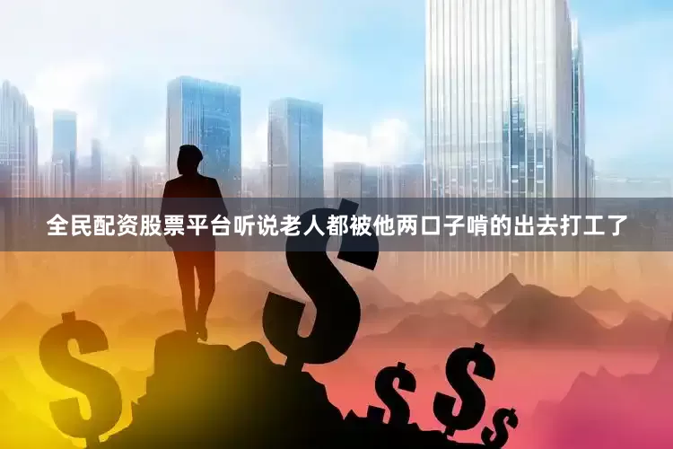 全民配资股票平台听说老人都被他两口子啃的出去打工了