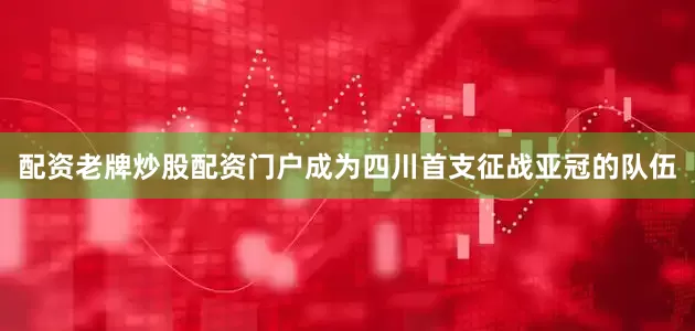 配资老牌炒股配资门户成为四川首支征战亚冠的队伍
